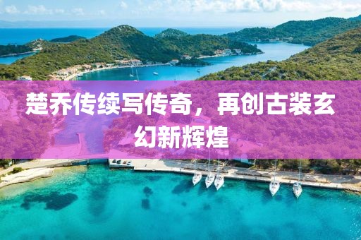 楚乔传续写传奇，再创古装玄幻新辉煌