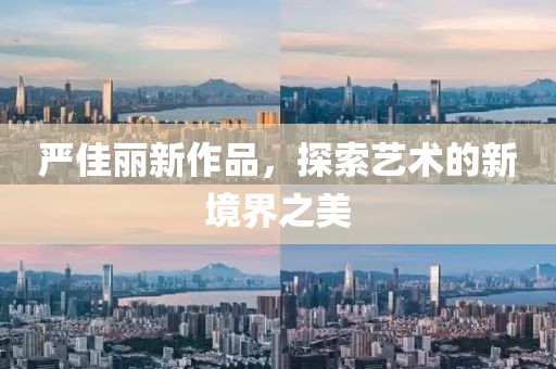 严佳丽新作品，探索艺术的新境界之美