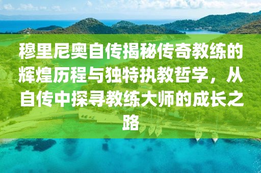 穆里尼奥自传揭秘传奇教练的辉煌历程与独特执教哲学，从自传中探寻教练大师的成长之路
