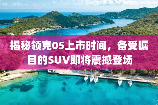 揭秘领克05上市时间，备受瞩目的SUV即将震撼登场