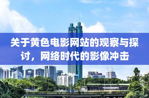 关于黄色电影网站的观察与探讨，网络时代的影像冲击
