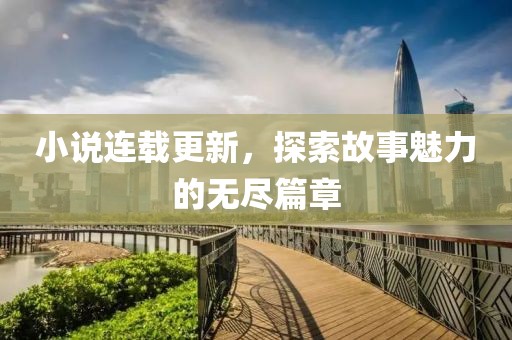 小说连载更新，探索故事魅力的无尽篇章