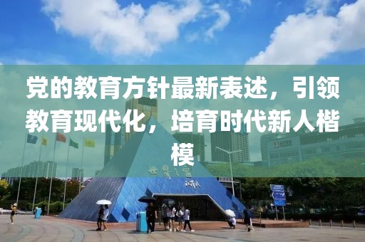 党的教育方针最新表述，引领教育现代化，培育时代新人楷模