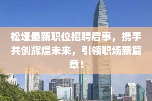 松垭最新职位招聘启事，携手共创辉煌未来，引领职场新篇章！