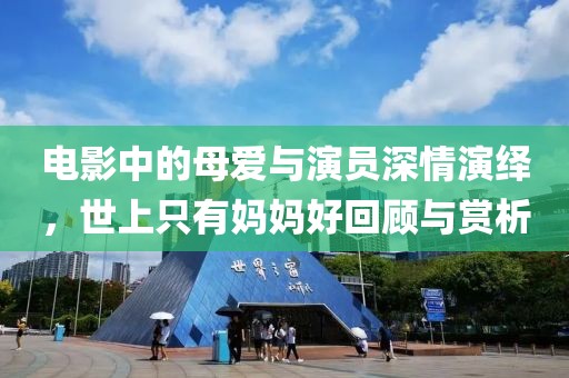 电影中的母爱与演员深情演绎，世上只有妈妈好回顾与赏析