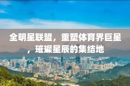 全明星联盟，重塑体育界巨星，璀璨星辰的集结地