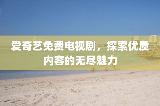 爱奇艺免费电视剧，探索优质内容的无尽魅力