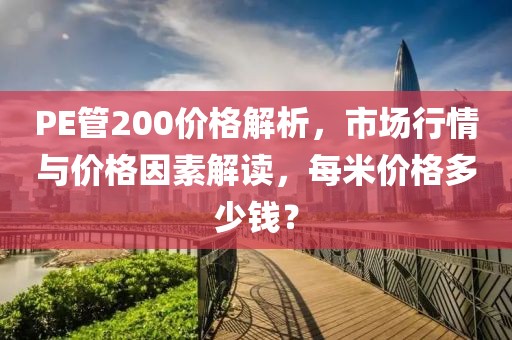 PE管200价格解析，市场行情与价格因素解读，每米价格多少钱？