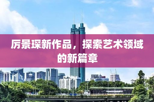 厉景琛新作品，探索艺术领域的新篇章