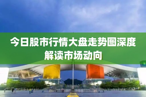 今日股市行情大盘走势图深度解读市场动向