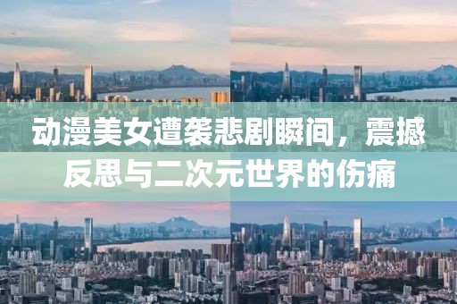动漫美女遭袭悲剧瞬间，震撼反思与二次元世界的伤痛