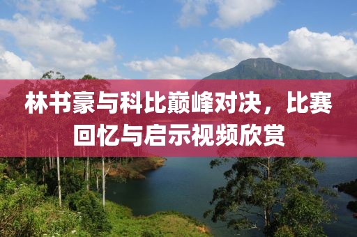 林书豪与科比巅峰对决，比赛回忆与启示视频欣赏