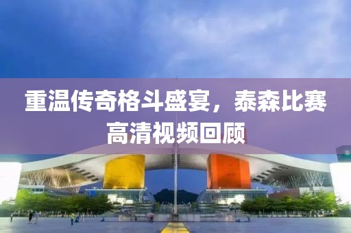 重温传奇格斗盛宴，泰森比赛高清视频回顾