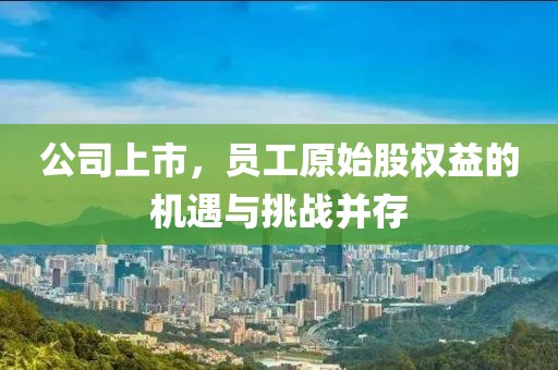 公司上市，员工原始股权益的机遇与挑战并存