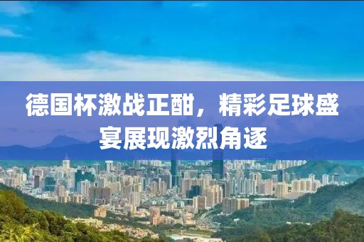 德国杯激战正酣，精彩足球盛宴展现激烈角逐