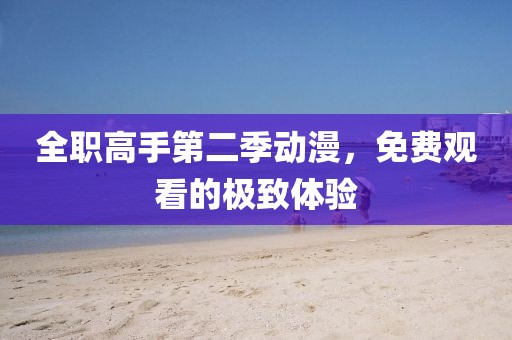 全职高手第二季动漫，免费观看的极致体验