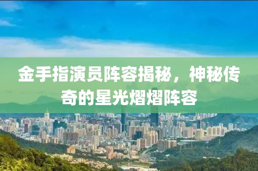 金手指演员阵容揭秘，神秘传奇的星光熠熠阵容
