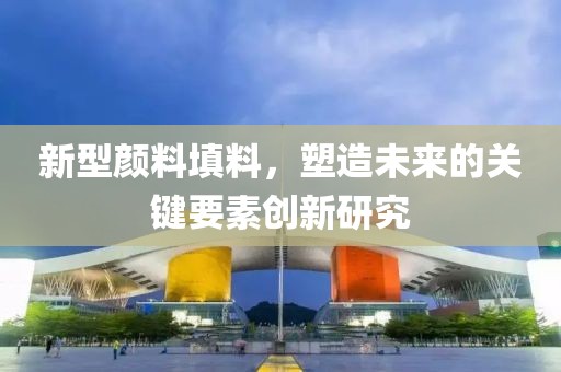 新型颜料填料，塑造未来的关键要素创新研究