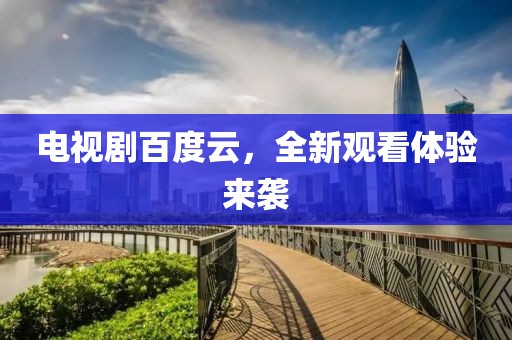 电视剧百度云，全新观看体验来袭