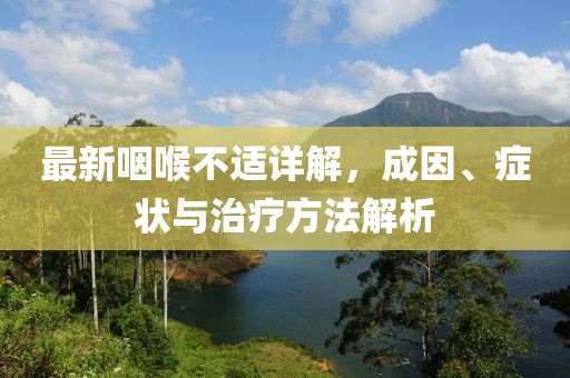 最新咽喉不适详解，成因、症状与治疗方法解析