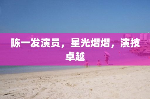陈一发演员，星光熠熠，演技卓越