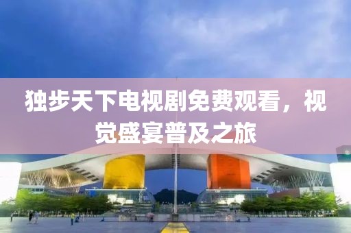 独步天下电视剧免费观看，视觉盛宴普及之旅