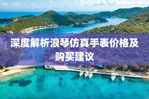 深度解析浪琴仿真手表价格及购买建议