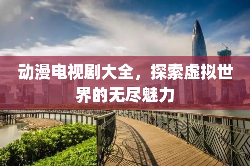 动漫电视剧大全，探索虚拟世界的无尽魅力