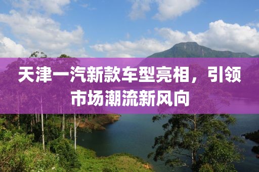 天津一汽新款车型亮相，引领市场潮流新风向