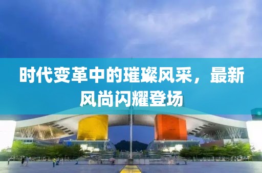时代变革中的璀璨风采，最新风尚闪耀登场