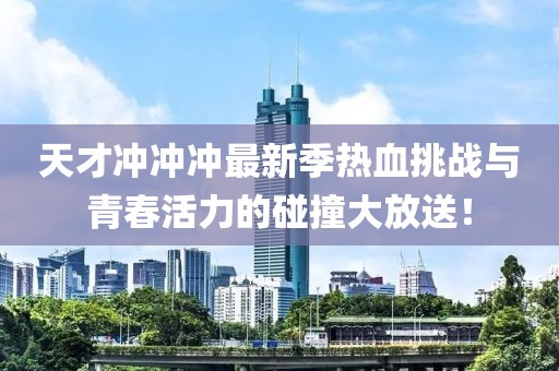 天才冲冲冲最新季热血挑战与青春活力的碰撞大放送！
