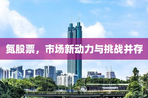 氮股票，市场新动力与挑战并存