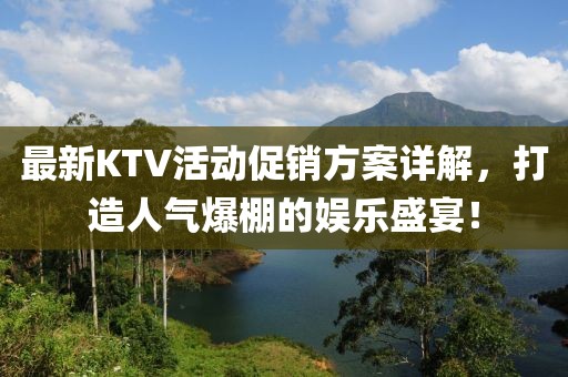最新KTV活动促销方案详解，打造人气爆棚的娱乐盛宴！