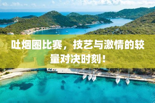 吐烟圈比赛，技艺与激情的较量对决时刻！