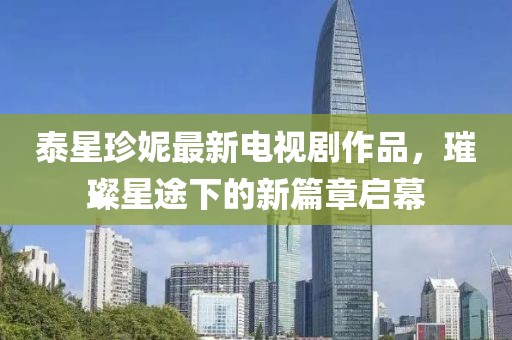 泰星珍妮最新电视剧作品，璀璨星途下的新篇章启幕