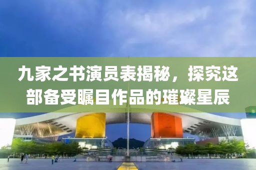 九家之书演员表揭秘，探究这部备受瞩目作品的璀璨星辰