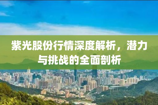 紫光股份行情深度解析，潜力与挑战的全面剖析