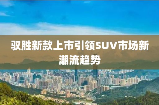 驭胜新款上市引领SUV市场新潮流趋势