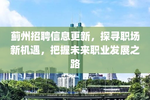 蓟州招聘信息更新，探寻职场新机遇，把握未来职业发展之路