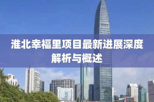 淮北幸福里项目最新进展深度解析与概述