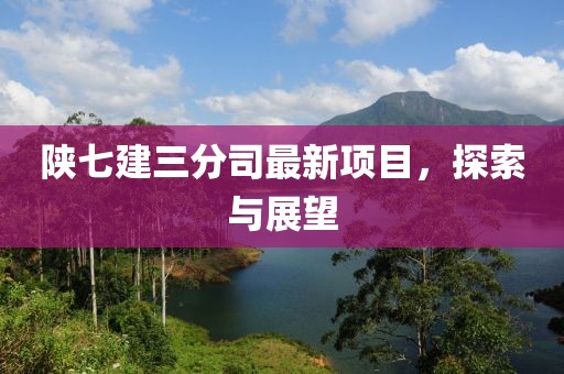 陕七建三分司最新项目，探索与展望