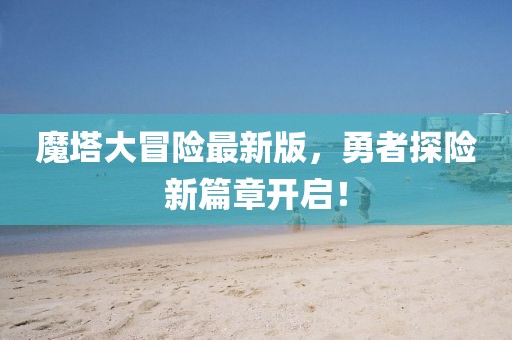 魔塔大冒险最新版，勇者探险新篇章开启！