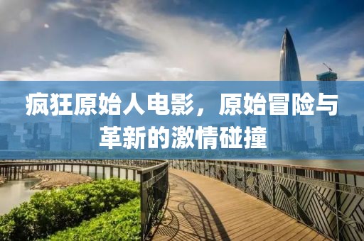 疯狂原始人电影，原始冒险与革新的激情碰撞
