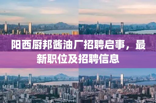 阳西厨邦酱油厂招聘启事，最新职位及招聘信息
