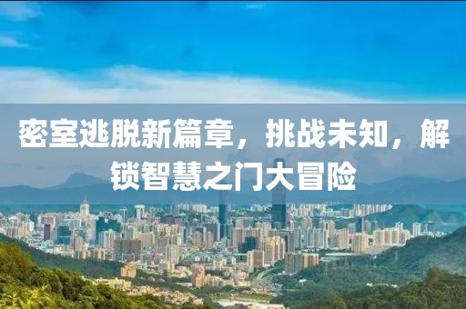 密室逃脱新篇章，挑战未知，解锁智慧之门大冒险