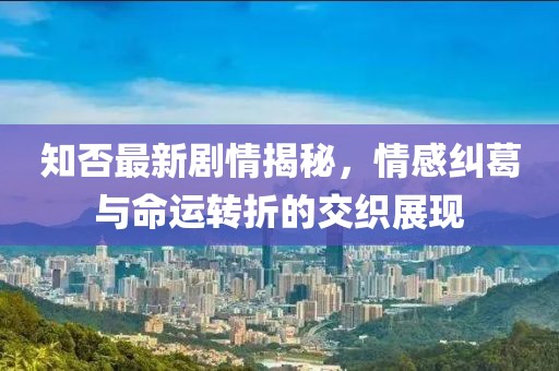 知否最新剧情揭秘，情感纠葛与命运转折的交织展现