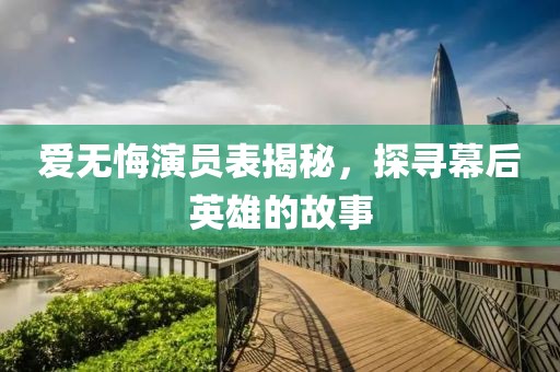 爱无悔演员表揭秘，探寻幕后英雄的故事