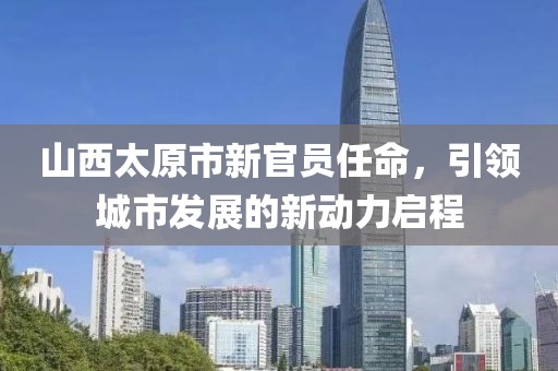 山西太原市新官员任命，引领城市发展的新动力启程