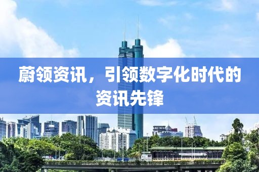 蔚领资讯，引领数字化时代的资讯先锋