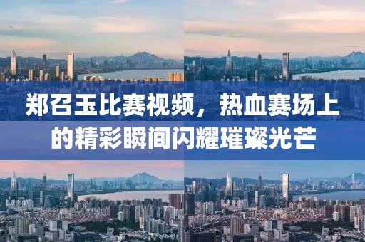 郑召玉比赛视频，热血赛场上的精彩瞬间闪耀璀璨光芒